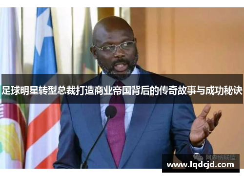 足球明星转型总裁打造商业帝国背后的传奇故事与成功秘诀