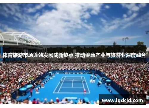 体育旅游市场蓬勃发展成新热点 推动健康产业与旅游业深度融合