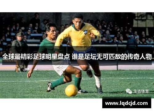 全球最精彩足球明星盘点 谁是足坛无可匹敌的传奇人物