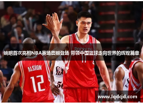 姚明首次亮相NBA赛场震撼登场 带领中国篮球走向世界的辉煌篇章