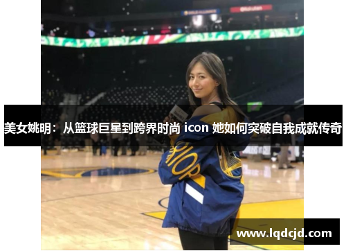 美女姚明：从篮球巨星到跨界时尚 icon 她如何突破自我成就传奇