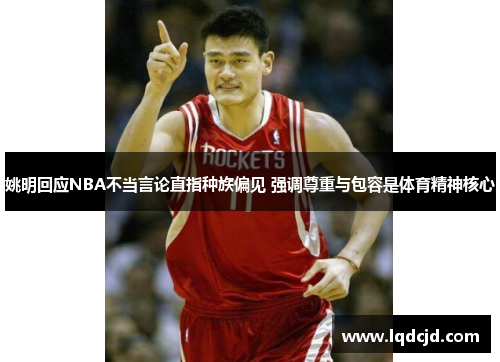 姚明回应NBA不当言论直指种族偏见 强调尊重与包容是体育精神核心