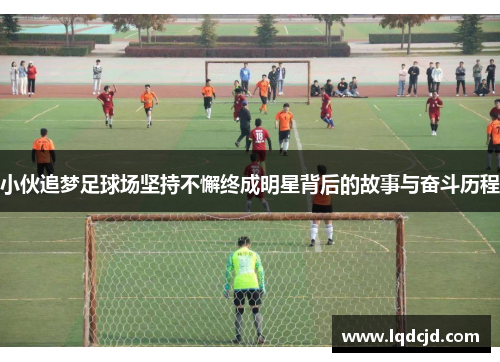 小伙追梦足球场坚持不懈终成明星背后的故事与奋斗历程