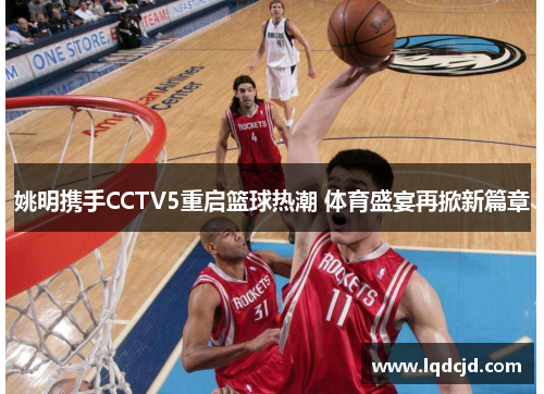 姚明携手CCTV5重启篮球热潮 体育盛宴再掀新篇章