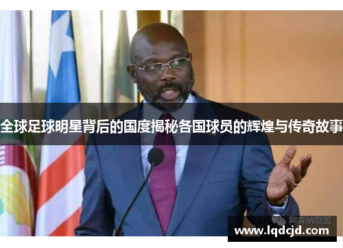 全球足球明星背后的国度揭秘各国球员的辉煌与传奇故事