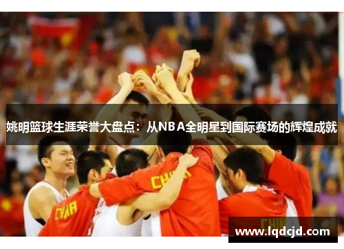 姚明篮球生涯荣誉大盘点：从NBA全明星到国际赛场的辉煌成就