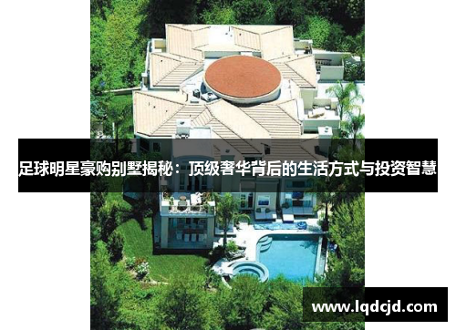 足球明星豪购别墅揭秘：顶级奢华背后的生活方式与投资智慧