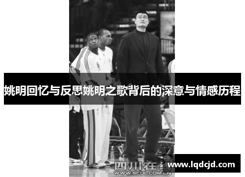 姚明回忆与反思姚明之歌背后的深意与情感历程