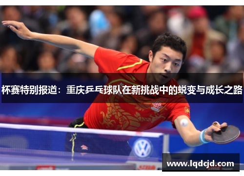 杯赛特别报道：重庆乒乓球队在新挑战中的蜕变与成长之路