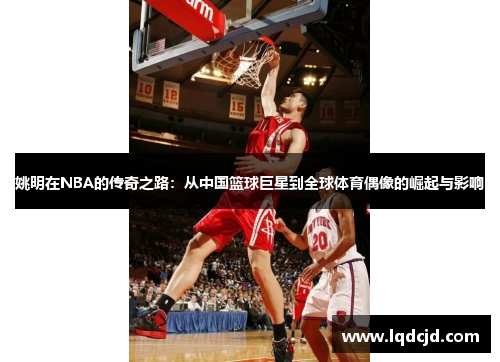 姚明在NBA的传奇之路：从中国篮球巨星到全球体育偶像的崛起与影响