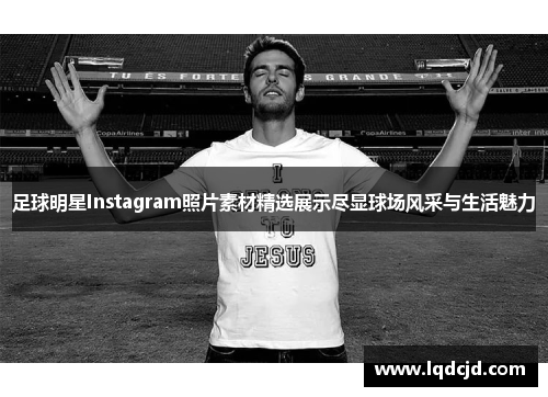 足球明星Instagram照片素材精选展示尽显球场风采与生活魅力