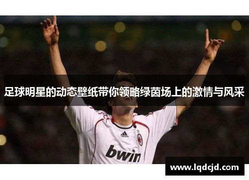 足球明星的动态壁纸带你领略绿茵场上的激情与风采