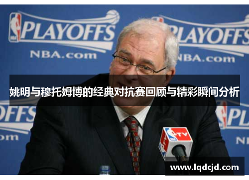 姚明与穆托姆博的经典对抗赛回顾与精彩瞬间分析