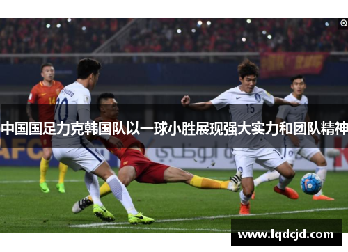 中国国足力克韩国队以一球小胜展现强大实力和团队精神